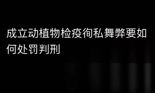 成立动植物检疫徇私舞弊要如何处罚判刑