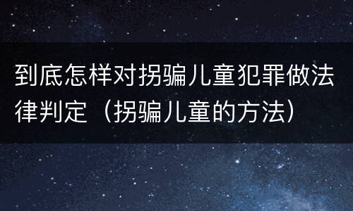 到底怎样对拐骗儿童犯罪做法律判定（拐骗儿童的方法）