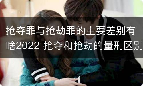 抢夺罪与抢劫罪的主要差别有啥2022 抢夺和抢劫的量刑区别