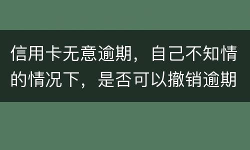 信用卡无意逾期，自己不知情的情况下，是否可以撤销逾期