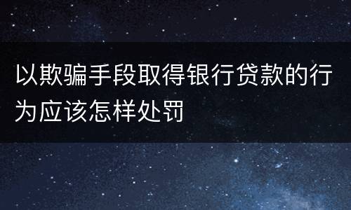 以欺骗手段取得银行贷款的行为应该怎样处罚