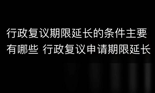 行政复议期限延长的条件主要有哪些 行政复议申请期限延长的条件有哪几项