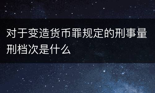 对于变造货币罪规定的刑事量刑档次是什么