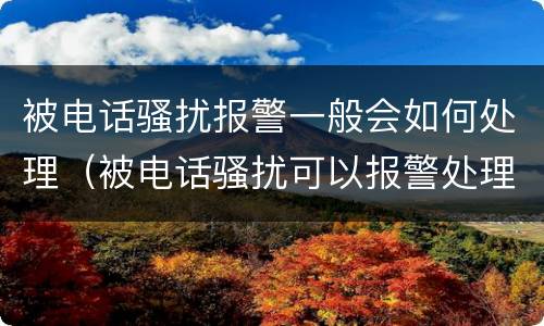 被电话骚扰报警一般会如何处理（被电话骚扰可以报警处理吗）