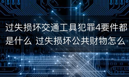 过失损坏交通工具犯罪4要件都是什么 过失损坏公共财物怎么处理