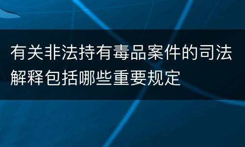 有关非法持有毒品案件的司法解释包括哪些重要规定