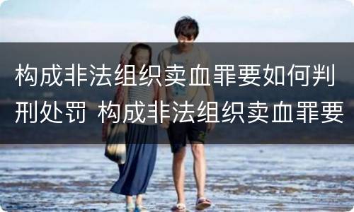构成非法组织卖血罪要如何判刑处罚 构成非法组织卖血罪要如何判刑处罚案例