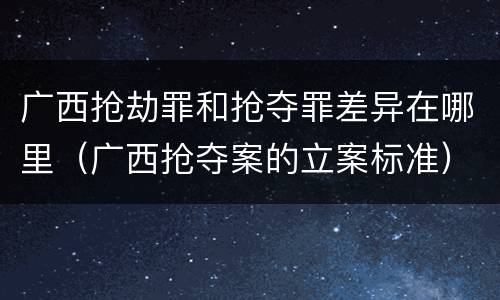 广西抢劫罪和抢夺罪差异在哪里（广西抢夺案的立案标准）