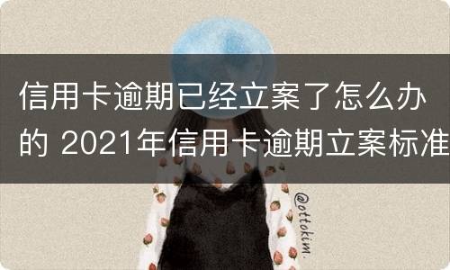 信用卡逾期已经立案了怎么办的 2021年信用卡逾期立案标准