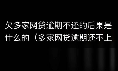 欠多家网贷逾期不还的后果是什么的（多家网贷逾期还不上怎么办）