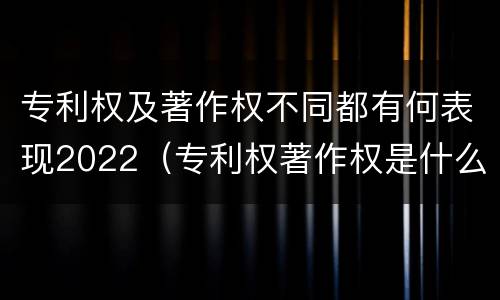 专利权及著作权不同都有何表现2022（专利权著作权是什么意思）