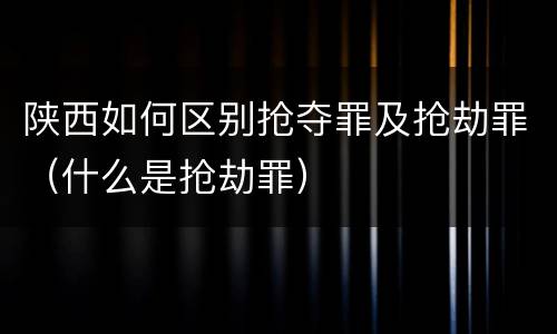 陕西如何区别抢夺罪及抢劫罪（什么是抢劫罪）