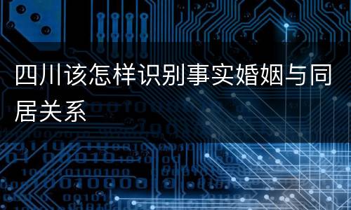 四川该怎样识别事实婚姻与同居关系