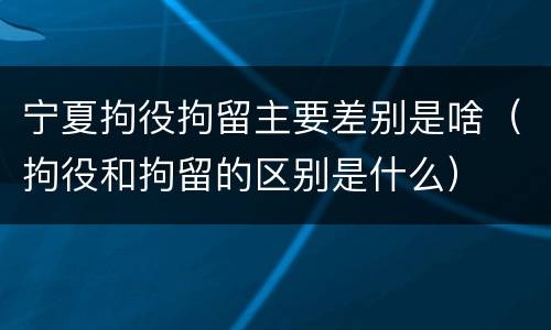 宁夏拘役拘留主要差别是啥（拘役和拘留的区别是什么）