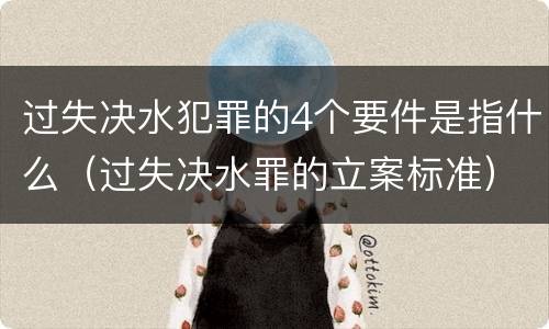 过失决水犯罪的4个要件是指什么（过失决水罪的立案标准）