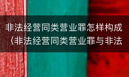 非法经营同类营业罪怎样构成（非法经营同类营业罪与非法经营罪）