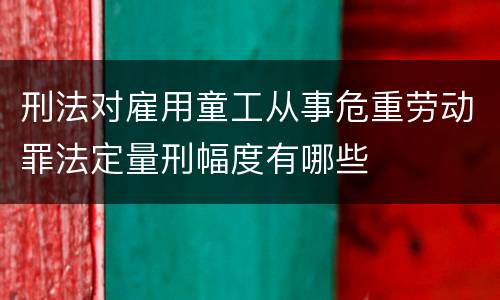 刑法对雇用童工从事危重劳动罪法定量刑幅度有哪些