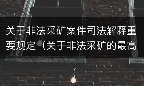 关于非法采矿案件司法解释重要规定（关于非法采矿的最高法院司法解释）