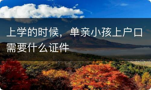 上学的时候，单亲小孩上户口需要什么证件