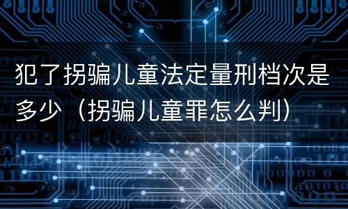 犯了拐骗儿童法定量刑档次是多少（拐骗儿童罪怎么判）