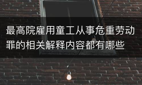 最高院雇用童工从事危重劳动罪的相关解释内容都有哪些