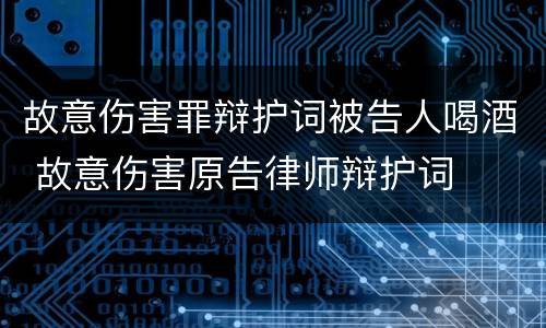 故意伤害罪辩护词被告人喝酒 故意伤害原告律师辩护词