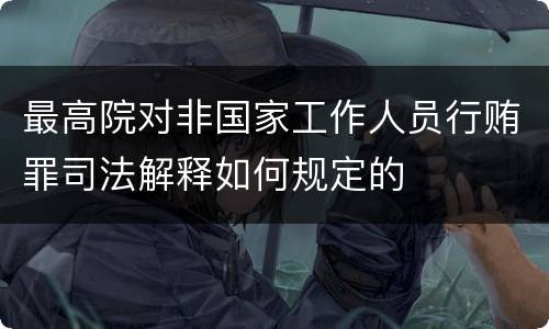 最高院对非国家工作人员行贿罪司法解释如何规定的