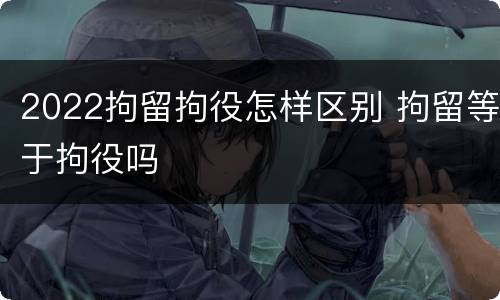 2022拘留拘役怎样区别 拘留等于拘役吗