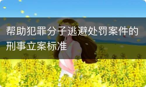 帮助犯罪分子逃避处罚案件的刑事立案标准