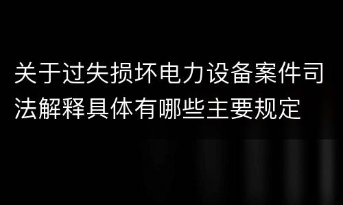 关于过失损坏电力设备案件司法解释具体有哪些主要规定