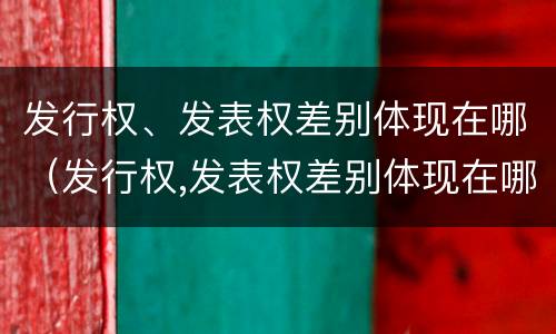 发行权、发表权差别体现在哪（发行权,发表权差别体现在哪些方面）