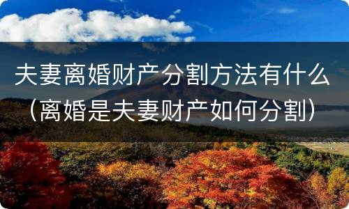 夫妻离婚财产分割方法有什么（离婚是夫妻财产如何分割）