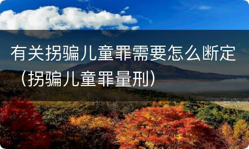 有关拐骗儿童罪需要怎么断定（拐骗儿童罪量刑）