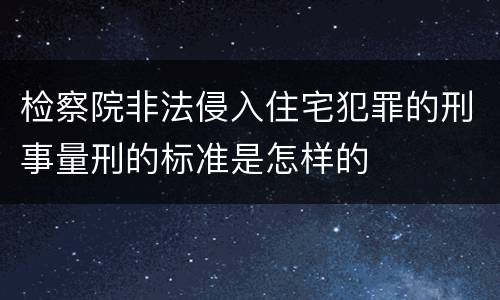 检察院非法侵入住宅犯罪的刑事量刑的标准是怎样的