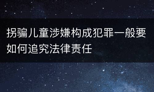拐骗儿童涉嫌构成犯罪一般要如何追究法律责任