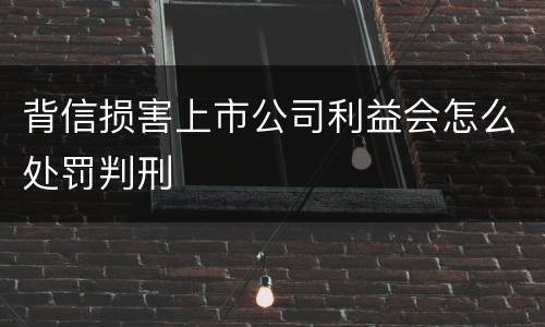 背信损害上市公司利益会怎么处罚判刑