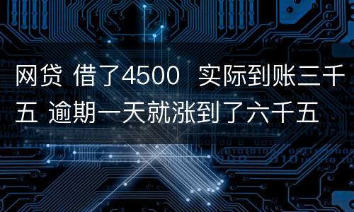 网贷 借了4500  实际到账三千五 逾期一天就涨到了六千五 怎么办 可以举报吗