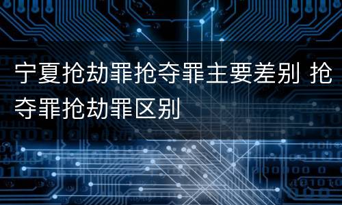 宁夏抢劫罪抢夺罪主要差别 抢夺罪抢劫罪区别