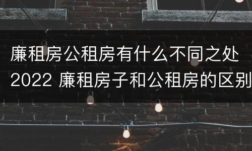 廉租房公租房有什么不同之处2022 廉租房子和公租房的区别