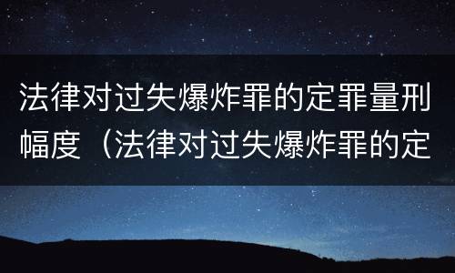 法律对过失爆炸罪的定罪量刑幅度（法律对过失爆炸罪的定罪量刑幅度的规定）