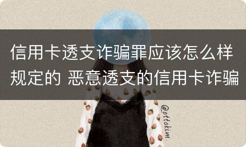 信用卡透支诈骗罪应该怎么样规定的 恶意透支的信用卡诈骗罪