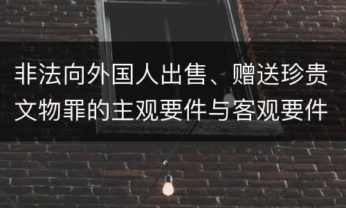 非法向外国人出售、赠送珍贵文物罪的主观要件与客观要件有哪些
