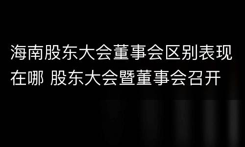 海南股东大会董事会区别表现在哪 股东大会暨董事会召开