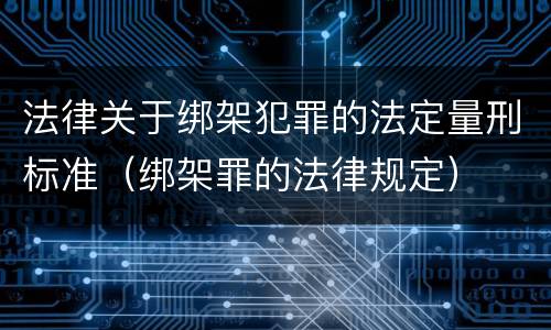 法律关于绑架犯罪的法定量刑标准（绑架罪的法律规定）