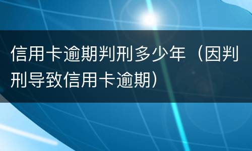 信用卡逾期判刑多少年（因判刑导致信用卡逾期）