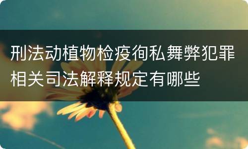刑法动植物检疫徇私舞弊犯罪相关司法解释规定有哪些