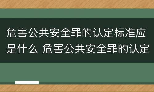 危害公共安全罪的认定标准应是什么 危害公共安全罪的认定标准应是什么法律
