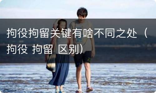 拘役拘留关键有啥不同之处（拘役 拘留 区别）