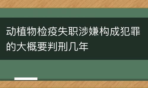 动植物检疫失职涉嫌构成犯罪的大概要判刑几年