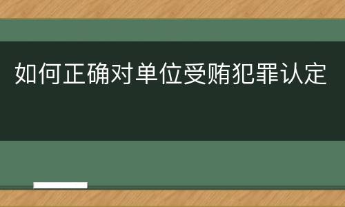 如何正确对单位受贿犯罪认定